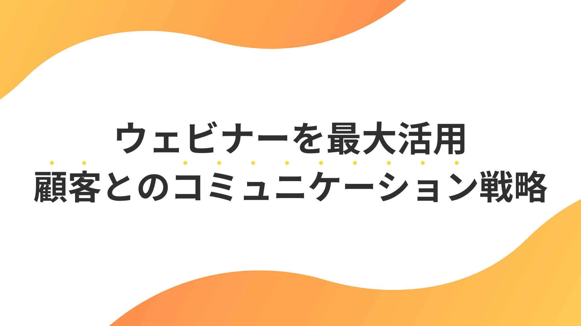 【ウェビナーを最大活用】顧客との信頼を築くコミュニケーション戦略